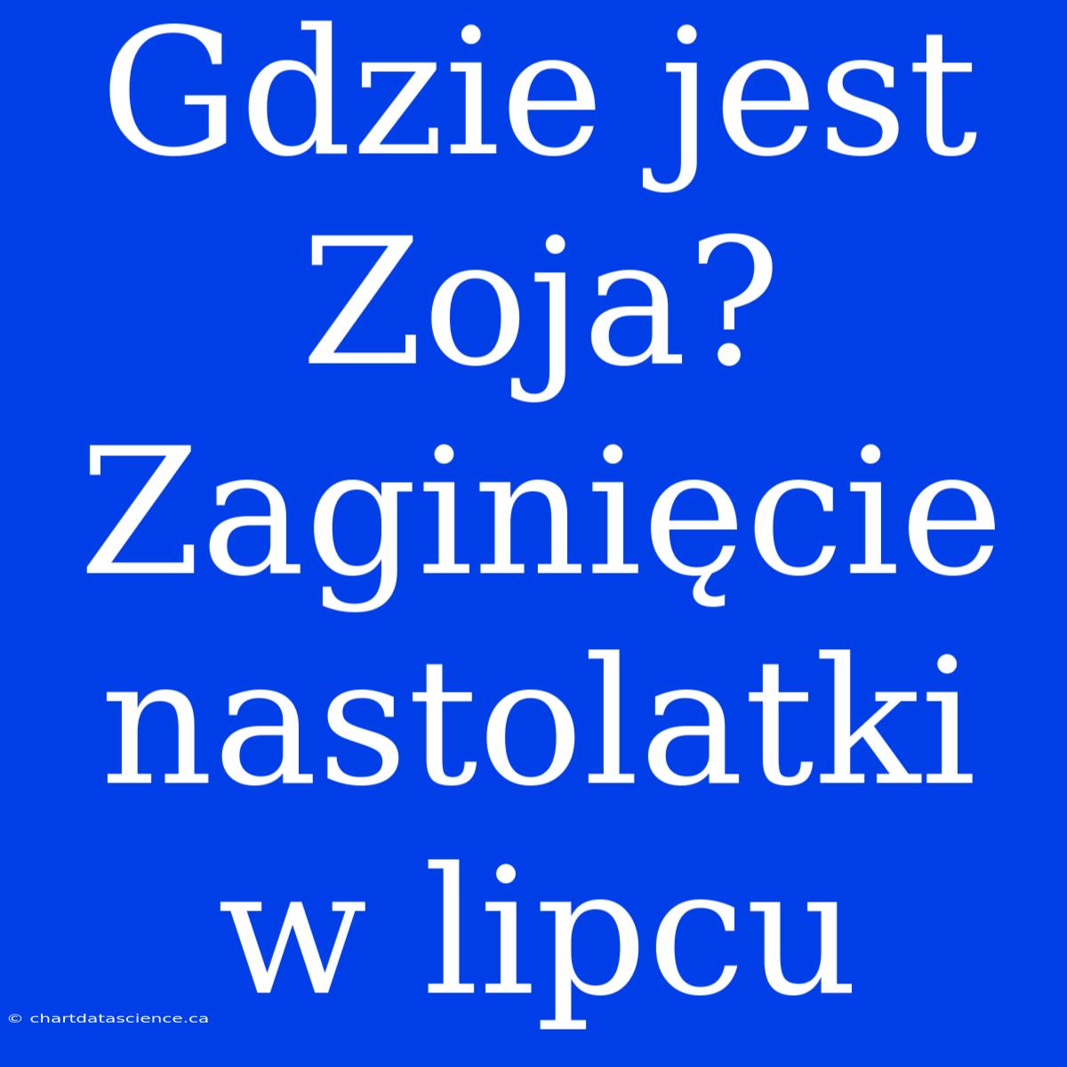 Gdzie Jest Zoja? Zaginięcie Nastolatki W Lipcu