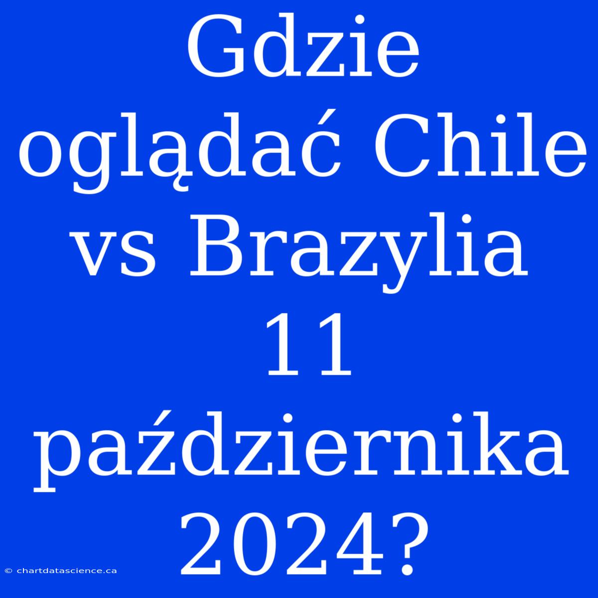 Gdzie Oglądać Chile Vs Brazylia 11 Października 2024?