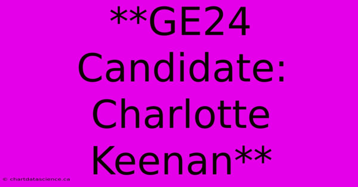 **GE24 Candidate: Charlotte Keenan**