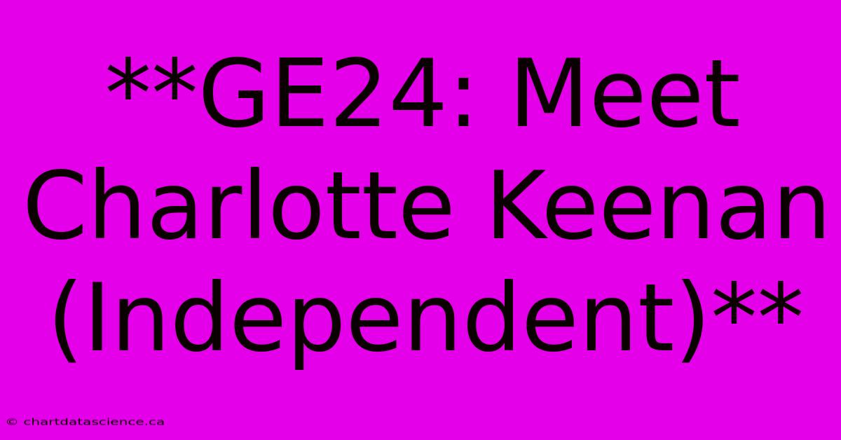 **GE24: Meet Charlotte Keenan (Independent)**