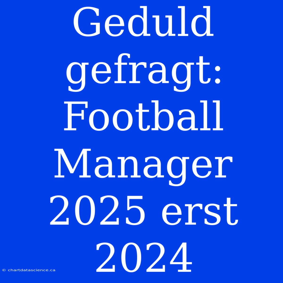 Geduld Gefragt: Football Manager 2025 Erst 2024