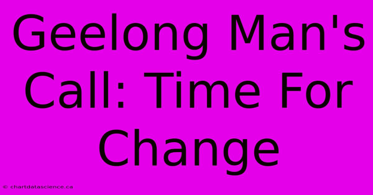 Geelong Man's Call: Time For Change