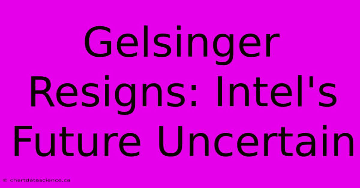 Gelsinger Resigns: Intel's Future Uncertain