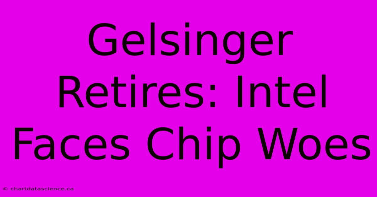 Gelsinger Retires: Intel Faces Chip Woes