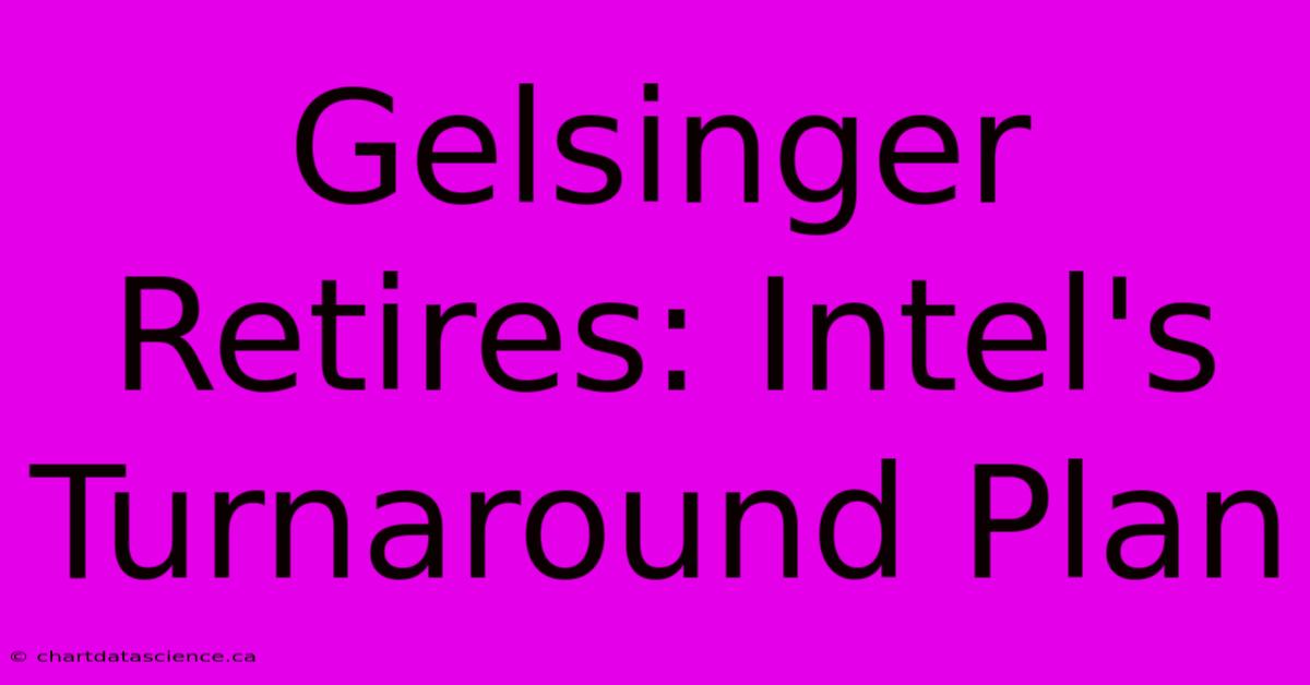 Gelsinger Retires: Intel's Turnaround Plan