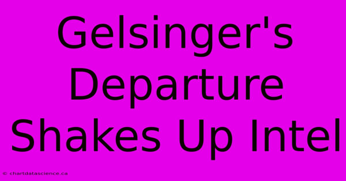 Gelsinger's Departure Shakes Up Intel