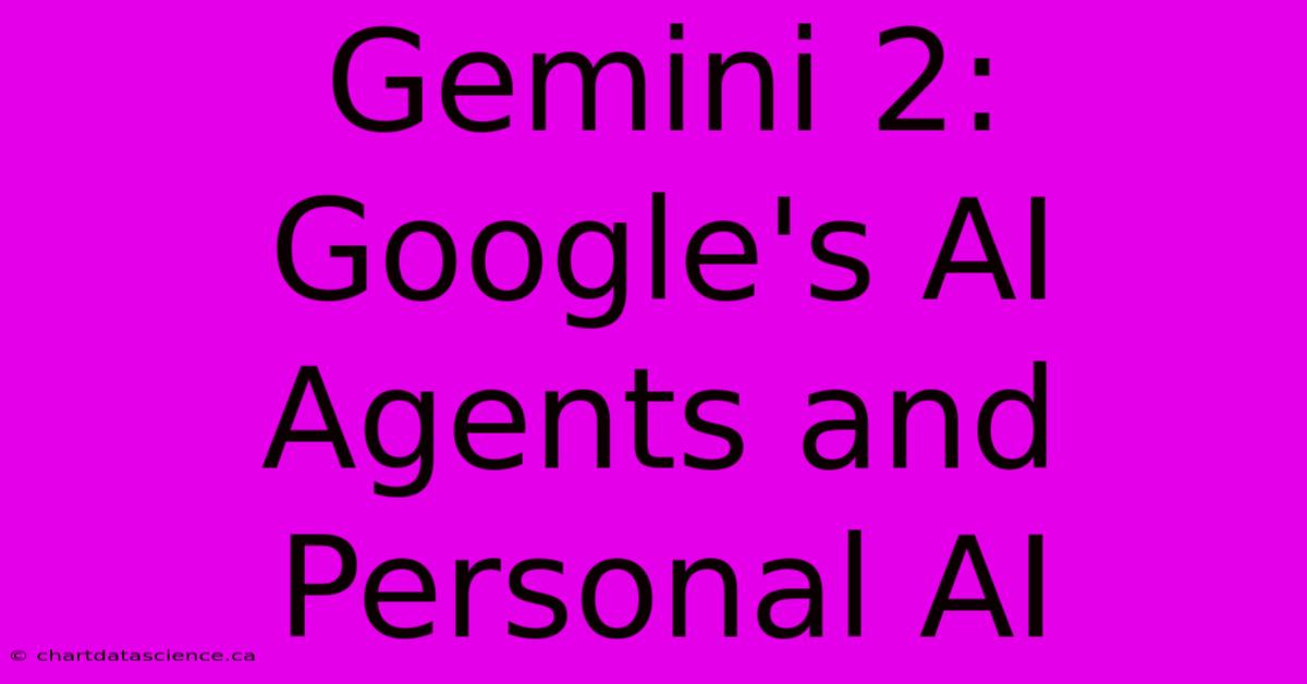 Gemini 2: Google's AI Agents And Personal AI