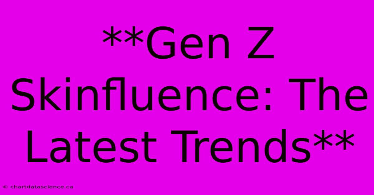 **Gen Z Skinfluence: The Latest Trends**