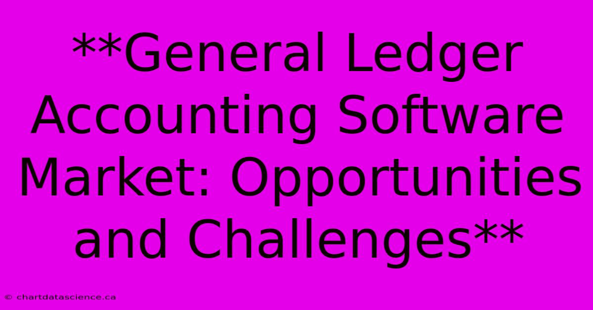 **General Ledger Accounting Software Market: Opportunities And Challenges**