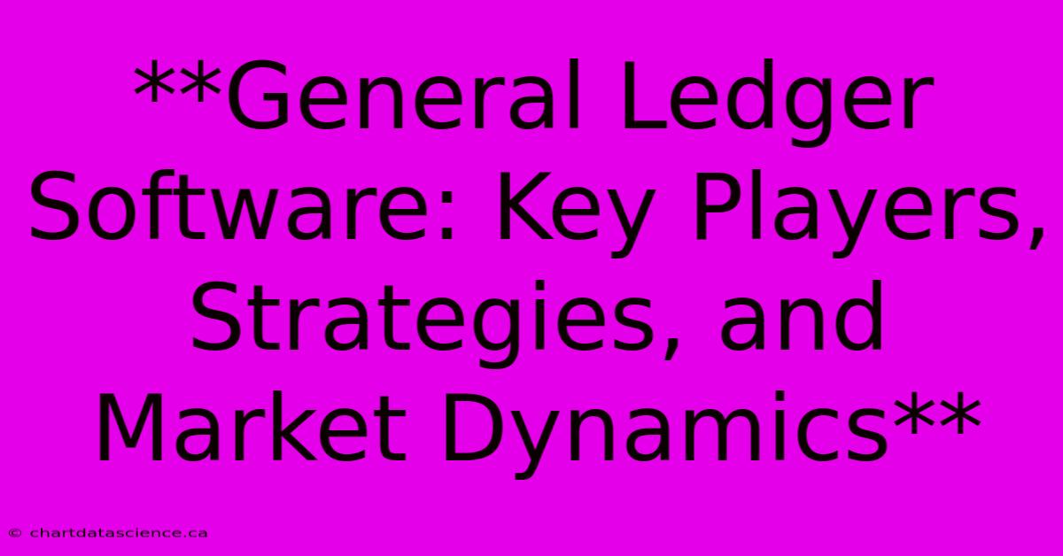 **General Ledger Software: Key Players, Strategies, And Market Dynamics**