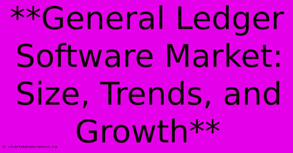 **General Ledger Software Market: Size, Trends, And Growth**