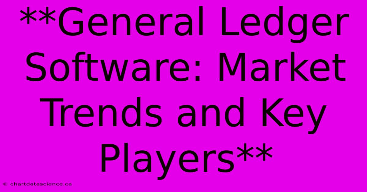 **General Ledger Software: Market Trends And Key Players**