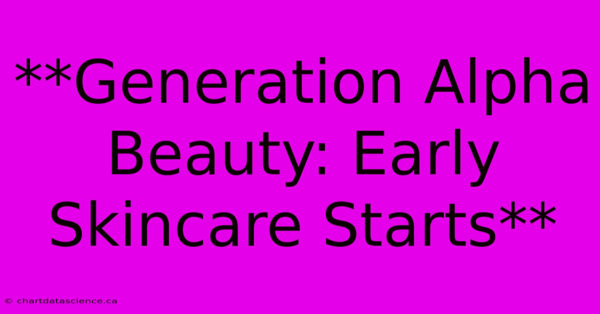 **Generation Alpha Beauty: Early Skincare Starts** 