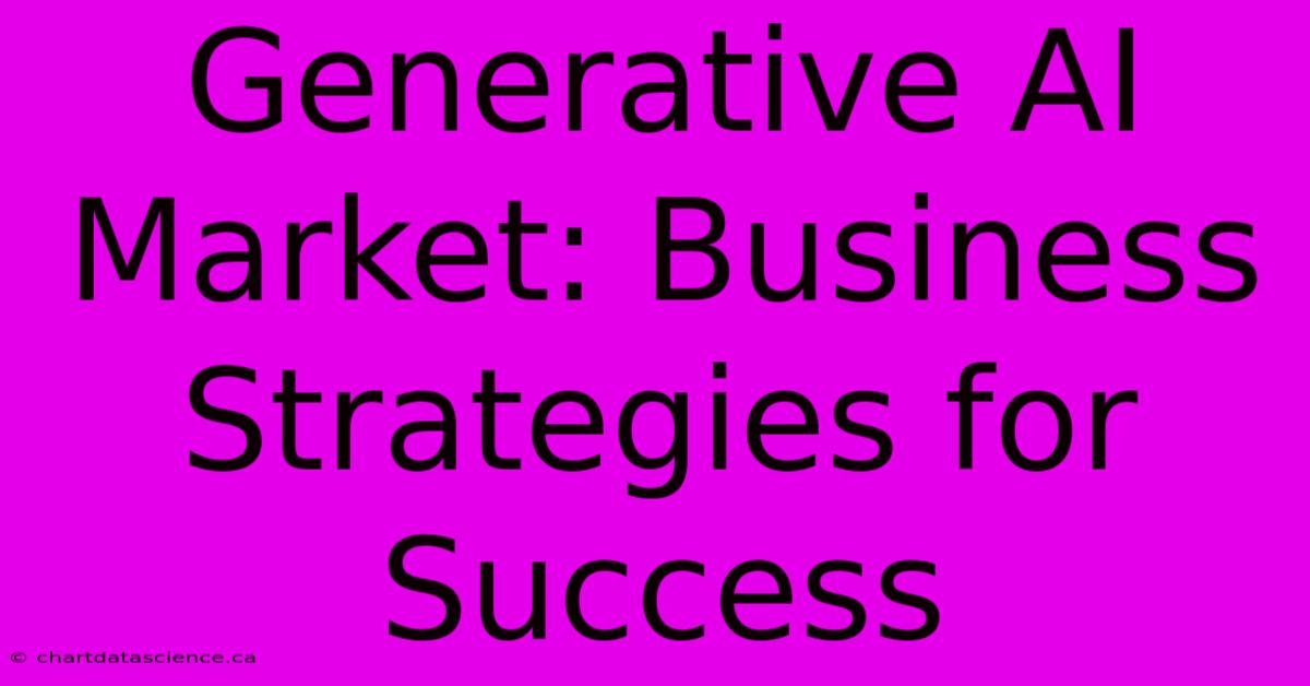 Generative AI Market: Business Strategies For Success 