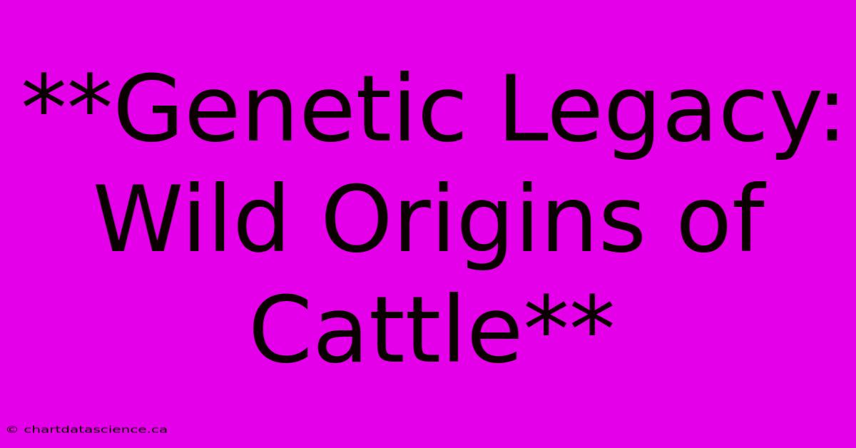 **Genetic Legacy: Wild Origins Of Cattle**