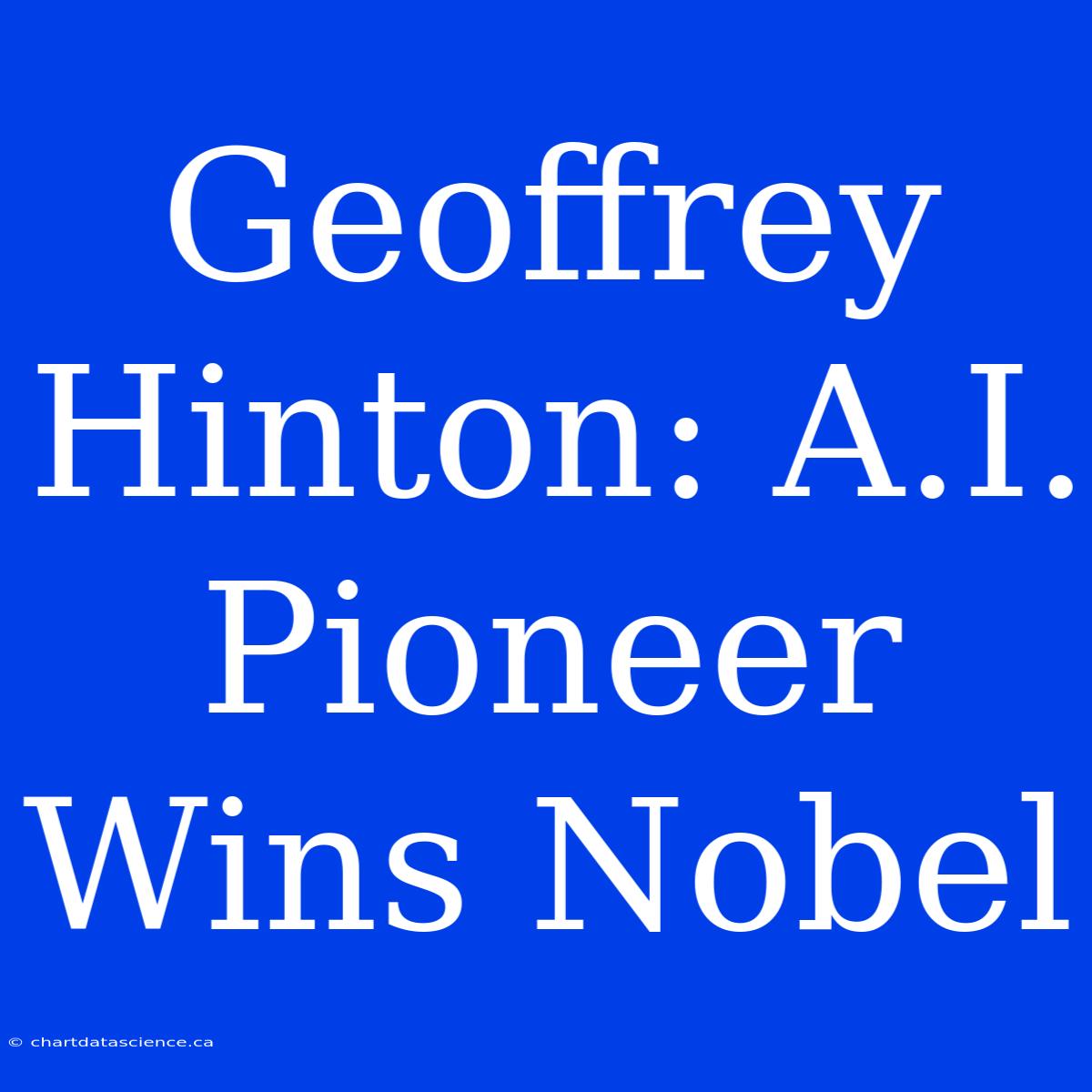 Geoffrey Hinton: A.I. Pioneer Wins Nobel