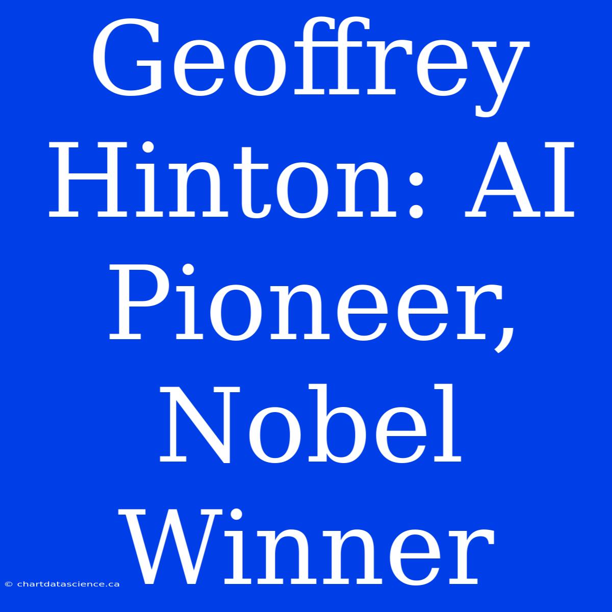 Geoffrey Hinton: AI Pioneer, Nobel Winner