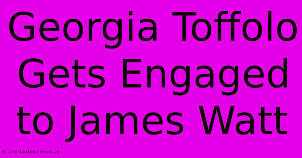 Georgia Toffolo Gets Engaged To James Watt