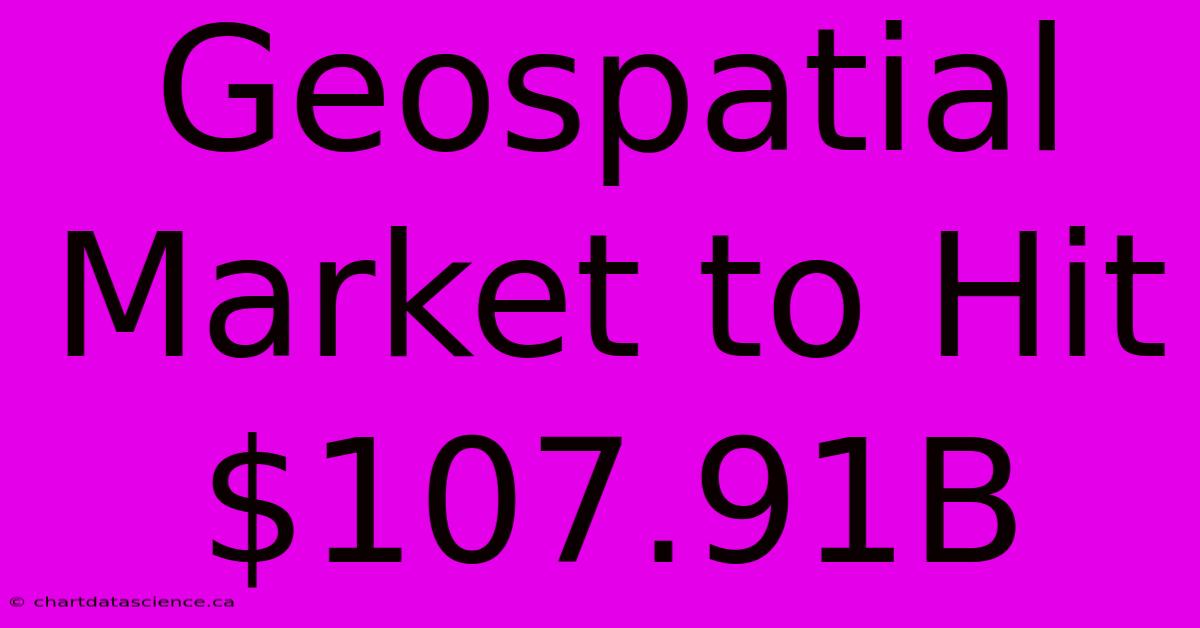 Geospatial Market To Hit $107.91B