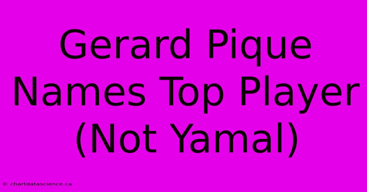 Gerard Pique Names Top Player (Not Yamal)