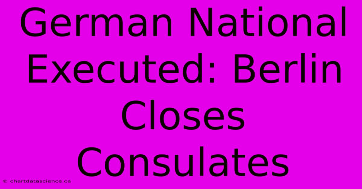 German National Executed: Berlin Closes Consulates 