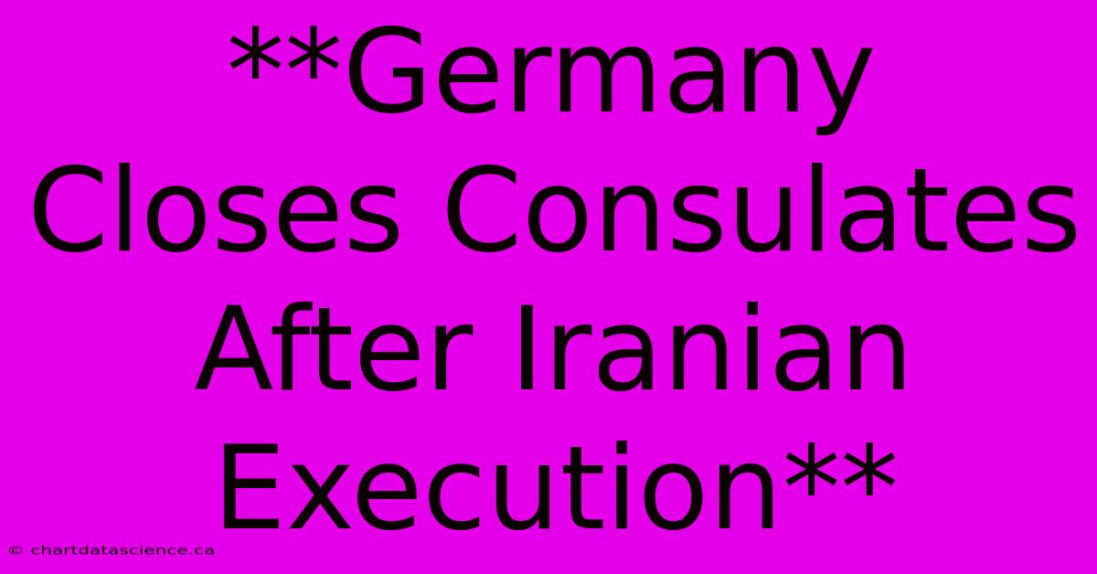 **Germany Closes Consulates After Iranian Execution**