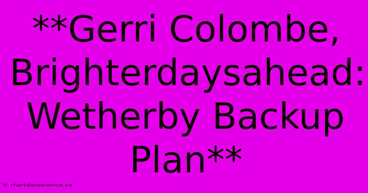 **Gerri Colombe, Brighterdaysahead: Wetherby Backup Plan** 