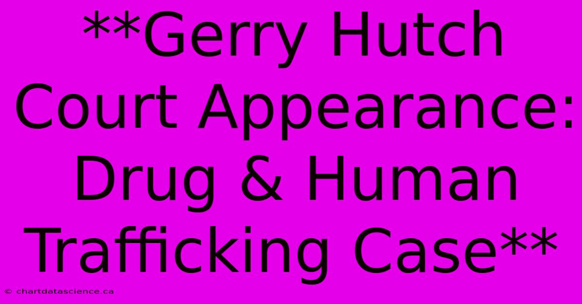 **Gerry Hutch Court Appearance: Drug & Human Trafficking Case** 