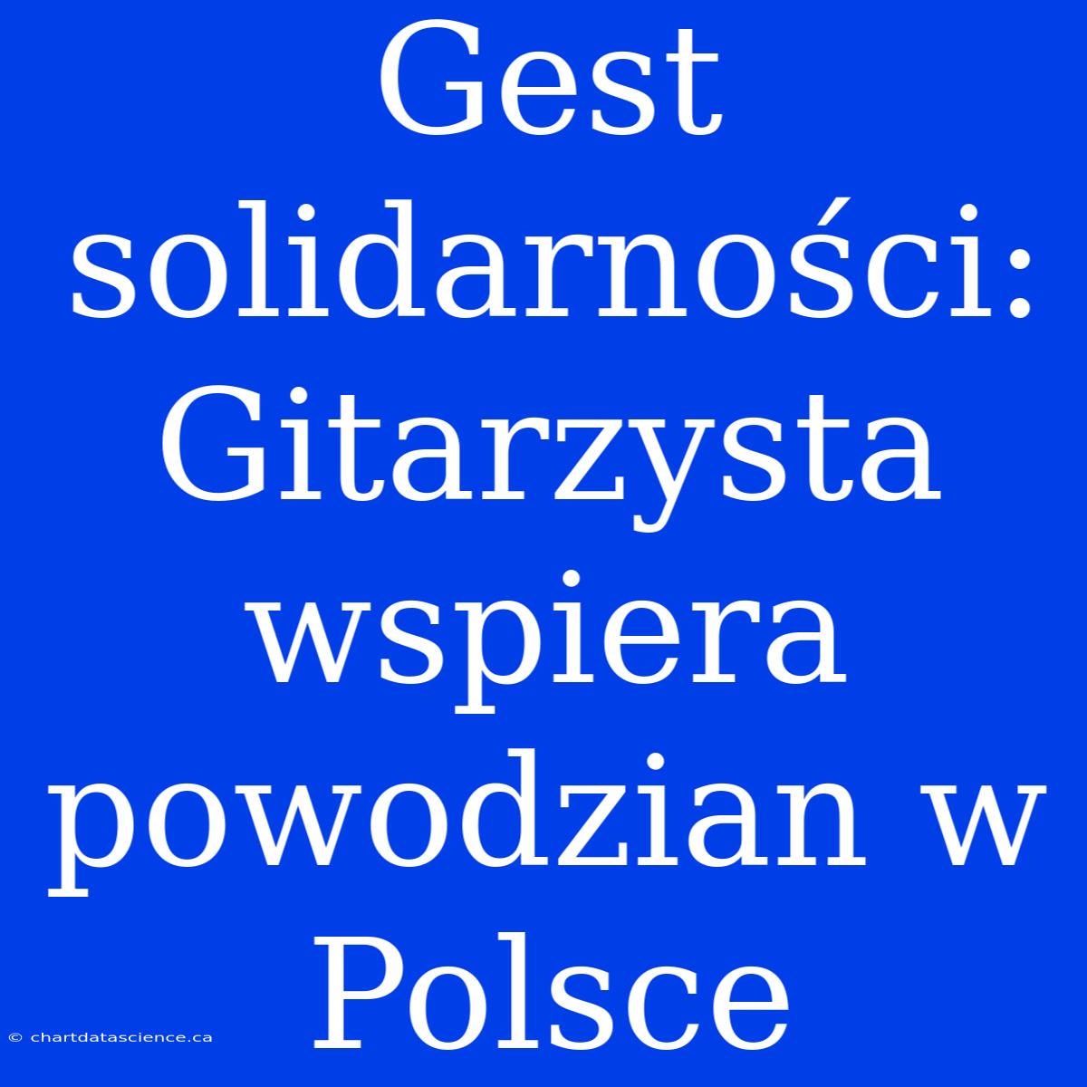 Gest Solidarności: Gitarzysta Wspiera Powodzian W Polsce