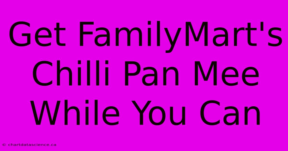 Get FamilyMart's Chilli Pan Mee While You Can