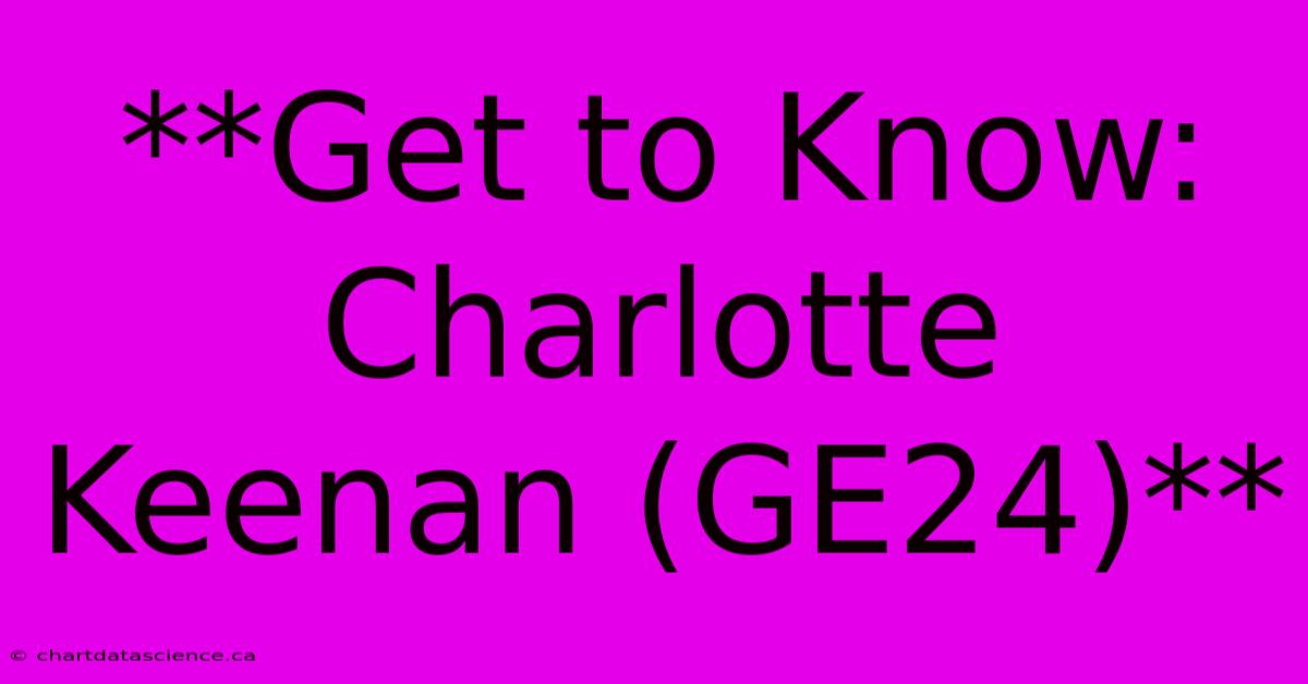 **Get To Know: Charlotte Keenan (GE24)**