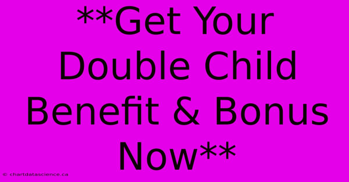 **Get Your Double Child Benefit & Bonus Now**