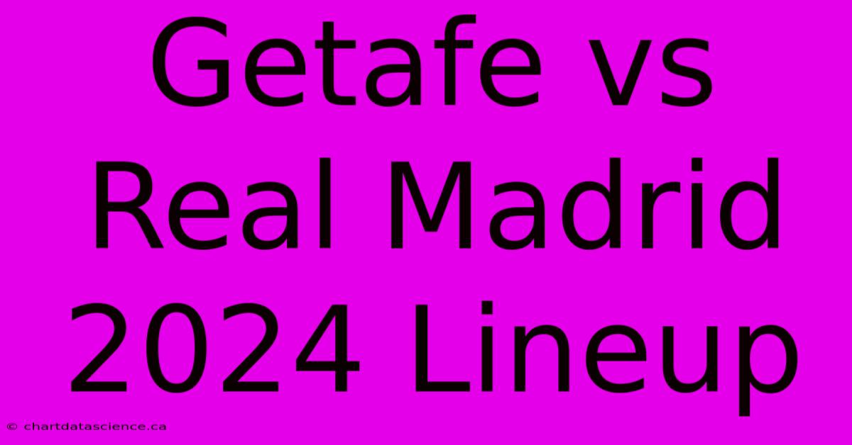 Getafe Vs Real Madrid 2024 Lineup