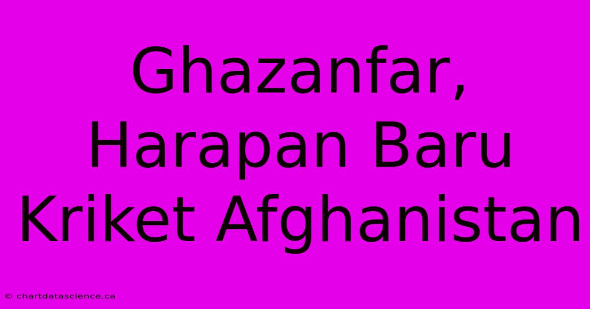 Ghazanfar, Harapan Baru Kriket Afghanistan