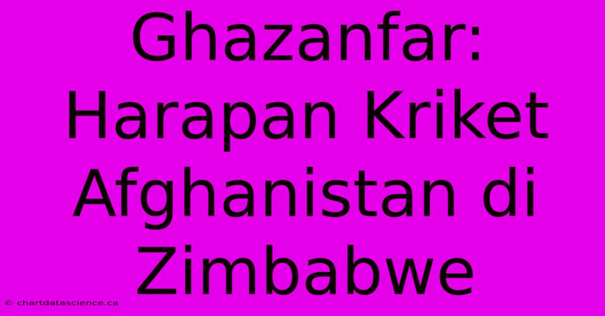 Ghazanfar: Harapan Kriket Afghanistan Di Zimbabwe