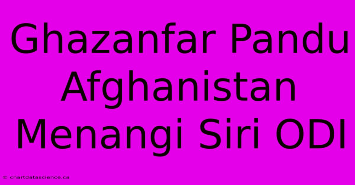 Ghazanfar Pandu Afghanistan Menangi Siri ODI