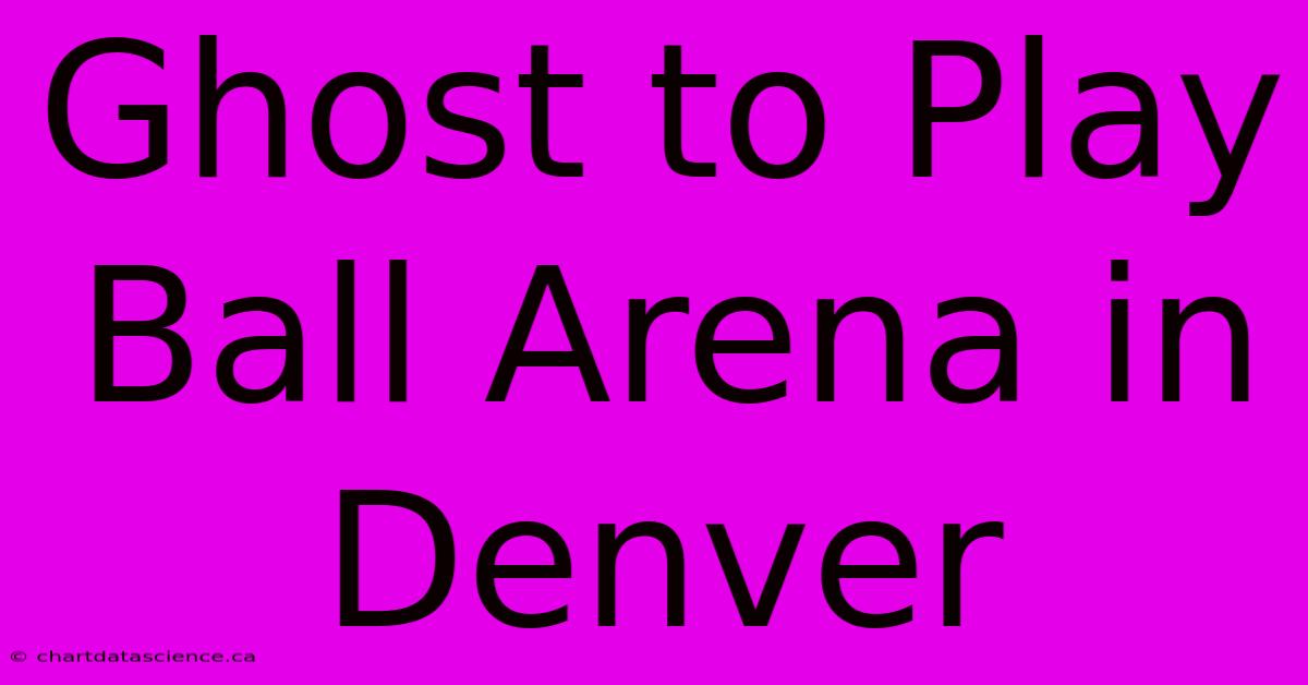 Ghost To Play Ball Arena In Denver