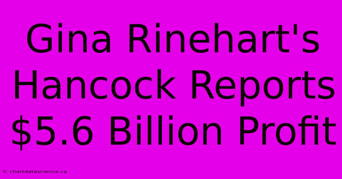 Gina Rinehart's Hancock Reports $5.6 Billion Profit