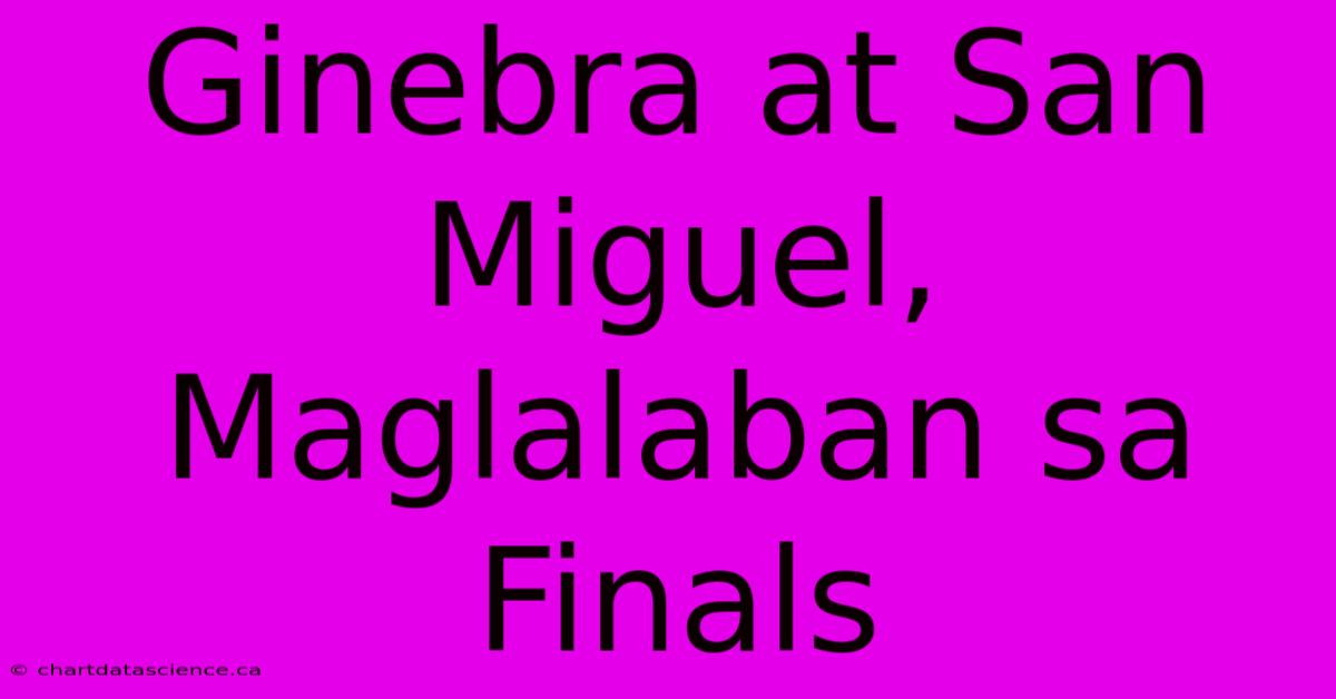 Ginebra At San Miguel, Maglalaban Sa Finals