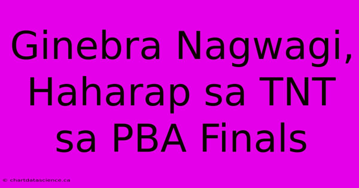 Ginebra Nagwagi, Haharap Sa TNT Sa PBA Finals