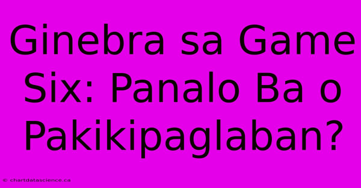 Ginebra Sa Game Six: Panalo Ba O Pakikipaglaban?