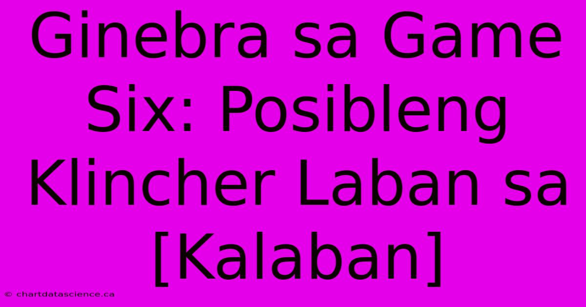 Ginebra Sa Game Six: Posibleng Klincher Laban Sa [Kalaban]