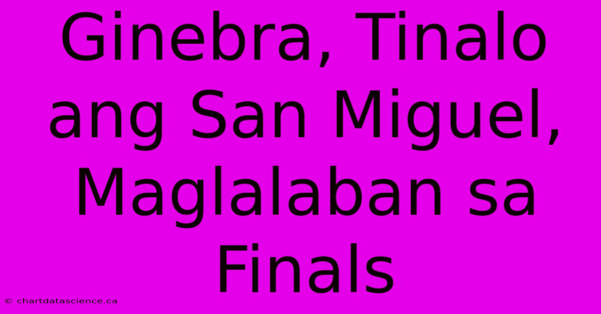 Ginebra, Tinalo Ang San Miguel, Maglalaban Sa Finals 