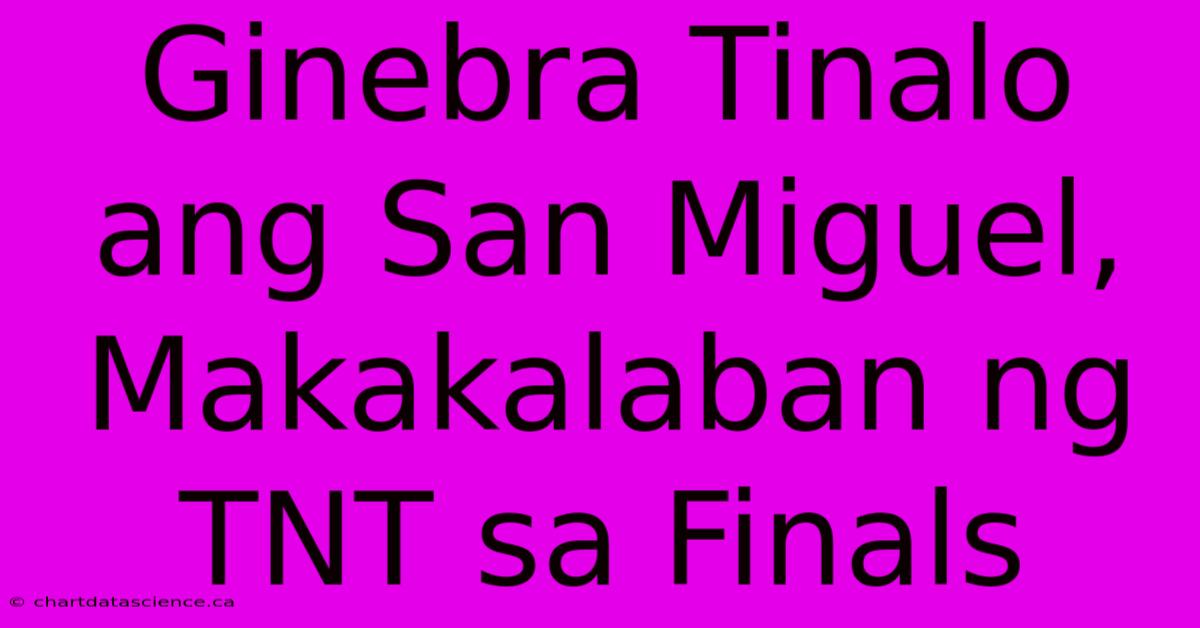 Ginebra Tinalo Ang San Miguel, Makakalaban Ng TNT Sa Finals