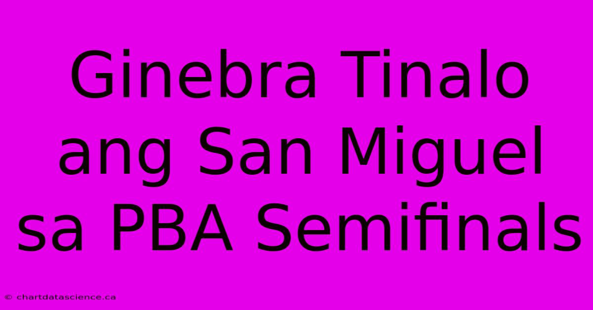 Ginebra Tinalo Ang San Miguel Sa PBA Semifinals