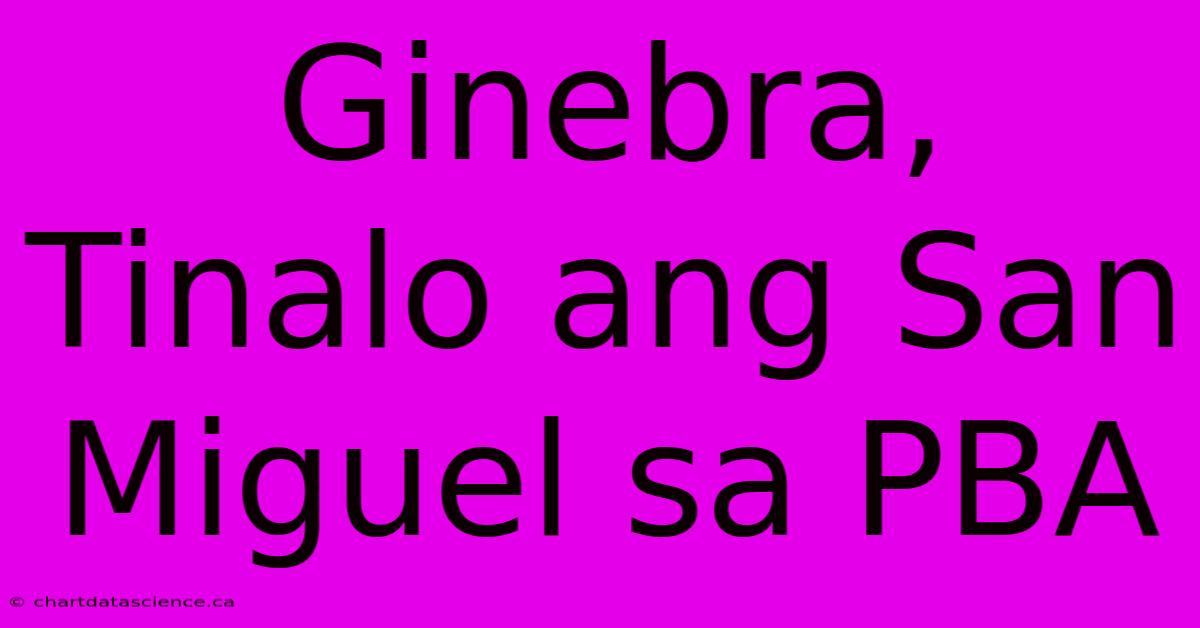 Ginebra, Tinalo Ang San Miguel Sa PBA