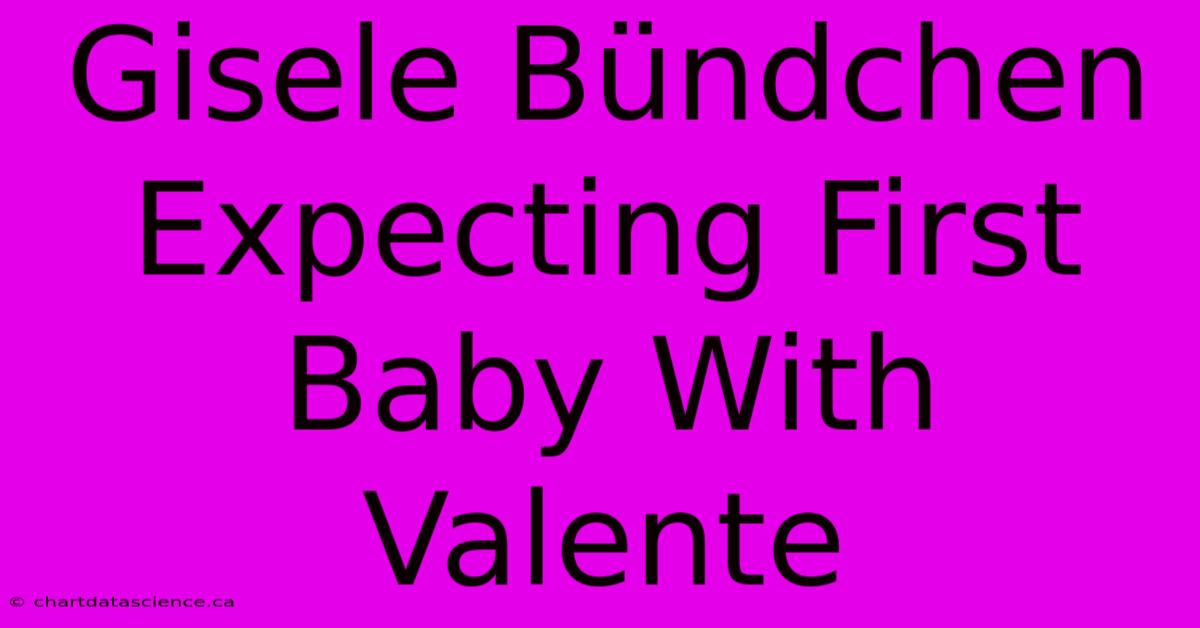 Gisele Bündchen Expecting First Baby With Valente