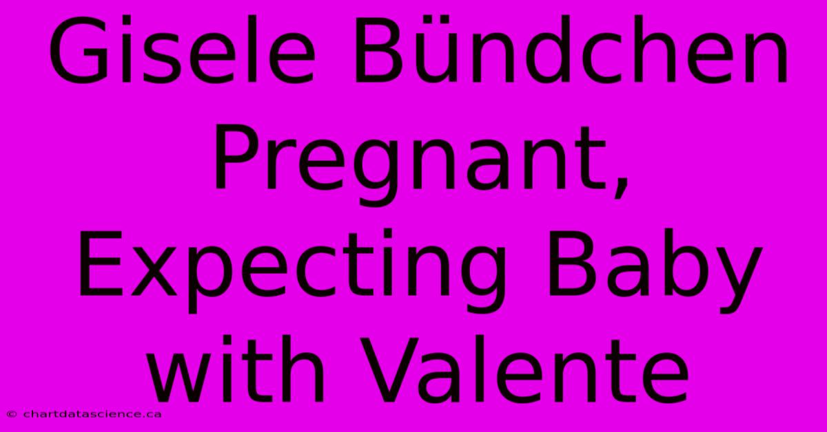 Gisele Bündchen Pregnant, Expecting Baby With Valente