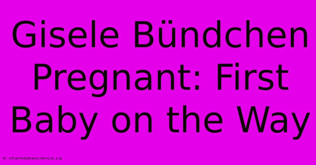 Gisele Bündchen Pregnant: First Baby On The Way