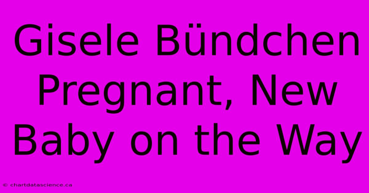 Gisele Bündchen Pregnant, New Baby On The Way 